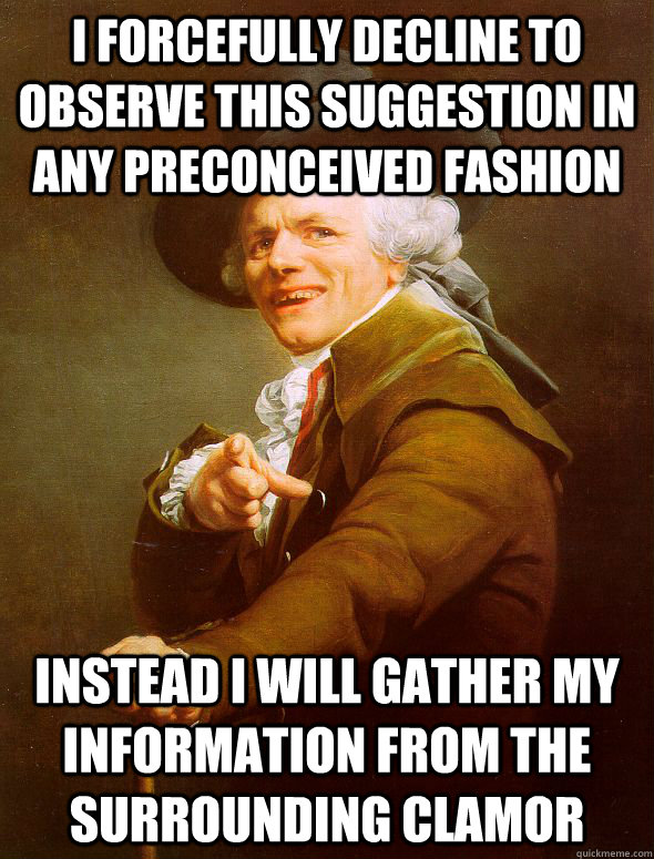 I forcefully decline to observe this suggestion in any preconceived fashion Instead I will gather my information from the surrounding clamor  Joseph Ducreux