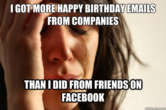 I got more happy birthday emails from companies than I did from friends on facebook - I got more happy birthday emails from companies than I did from friends on facebook  First World Problems