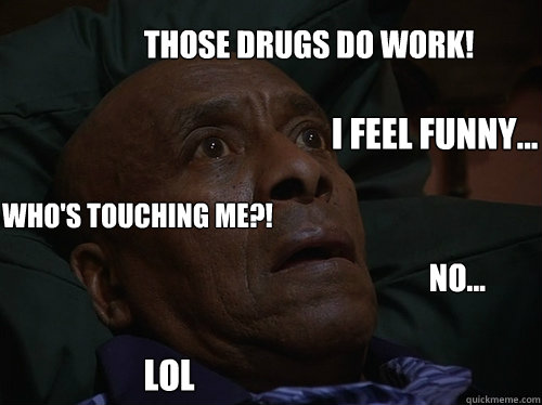 Those drugs do work! Who's touching me?! no... i feel funny... lol  Bedtime Realizations