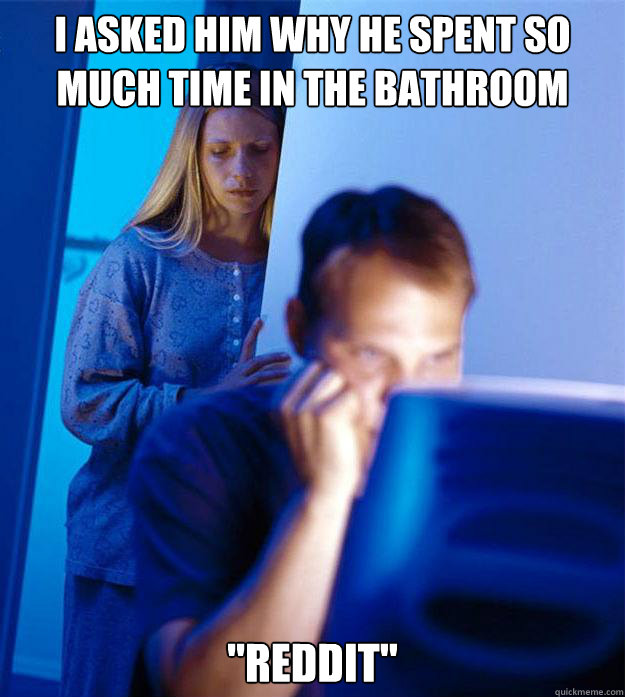 I asked him why he spent so much time in the bathroom 