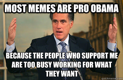 Most Memes are pro obama because the people who support me are too busy working for what they want  Angry Mitt Romney
