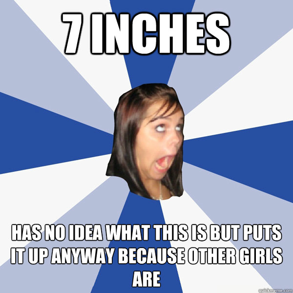 7 inches has no idea what this is but puts it up anyway because other girls are - 7 inches has no idea what this is but puts it up anyway because other girls are  Annoying Facebook Girl