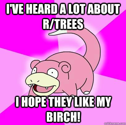 I've heard a lot about r/trees I hope they like my birch!  Slowpoke