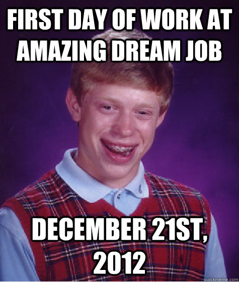 First day of work at amazing dream job December 21st, 2012 - First day of work at amazing dream job December 21st, 2012  Bad Luck Brian