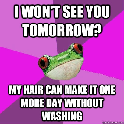 I won't see you tomorrow? my hair can make it one more day without washing - I won't see you tomorrow? my hair can make it one more day without washing  Foul Bachelorette Frog
