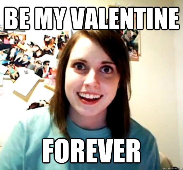 Be my valentine forever  Overly Attached Girlfriend
