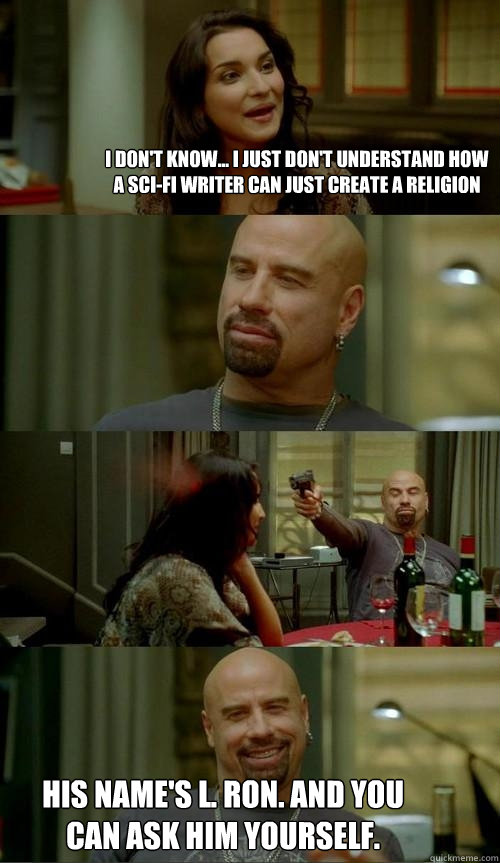 I don't know... I just don't understand how a sci-fi writer can just create a religion His name's L. Ron. And you can ask him yourself.  Skinhead John