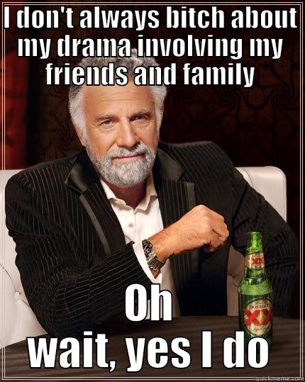 I DON'T ALWAYS BITCH ABOUT MY DRAMA INVOLVING MY FRIENDS AND FAMILY OH WAIT, YES I DO The Most Interesting Man In The World
