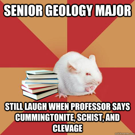 Senior Geology major still laugh when professor says cummingtonite, schist, and clevage - Senior Geology major still laugh when professor says cummingtonite, schist, and clevage  Science Major Mouse