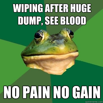 wiping after huge dump, see blood no pain no gain  Foul Bachelor Frog