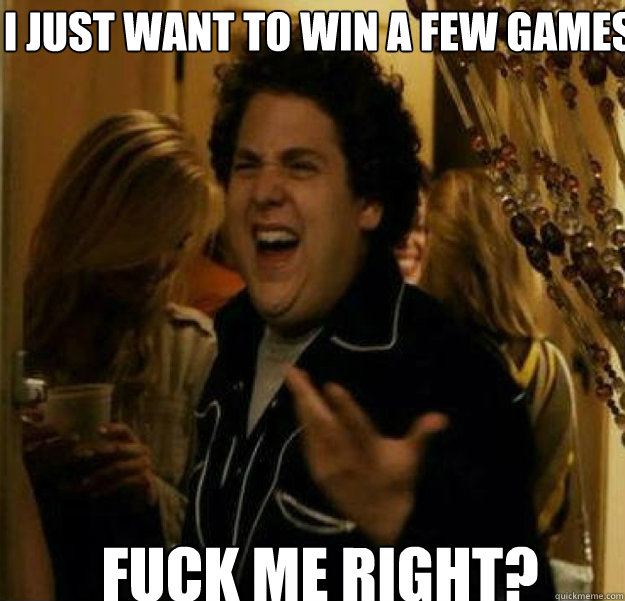I JUST WANT TO WIN A FEW GAMES FUCK ME RIGHT? - I JUST WANT TO WIN A FEW GAMES FUCK ME RIGHT?  fuck me right
