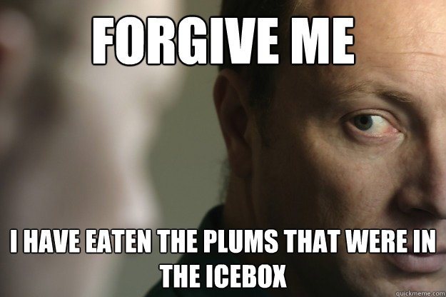 Forgive me I have eaten the plums that were in the icebox  - Forgive me I have eaten the plums that were in the icebox   Overly Remorsful Ray