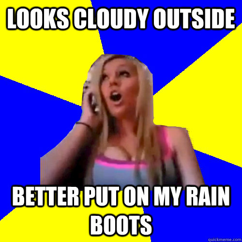 Looks cloudy outside Better put on my rain boots  