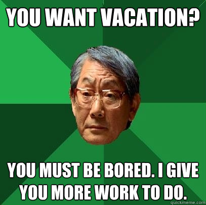 You want vacation? you must be bored. I give you more work to do.   High Expectations Asian Father