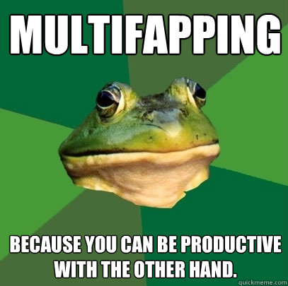 MULTIFAPPING BECAUSE YOU CAN BE PRODUCTIVE WITH THE OTHER HAND.  Foul Bachelor Frog