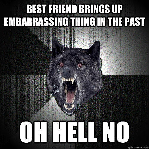 best friend brings up embarrassing thing in the past oh hell no  Insanity Wolf