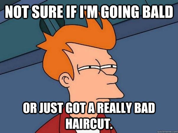 Not sure if I'm going bald or just got a really bad haircut. - Not sure if I'm going bald or just got a really bad haircut.  Not sure if deaf