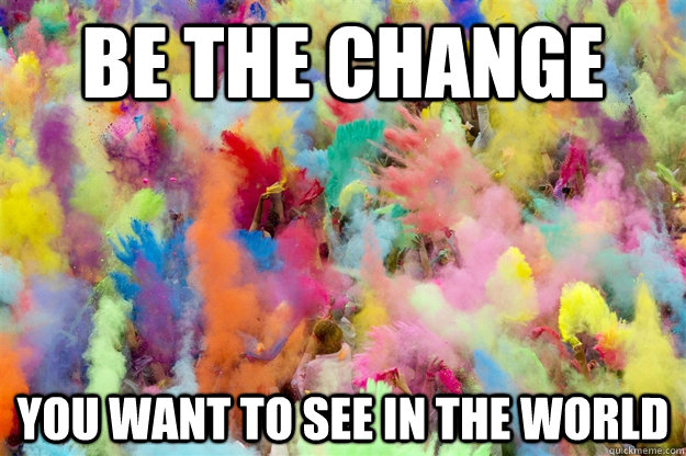 Be the change  you want to see in the world  - Be the change  you want to see in the world   Holi