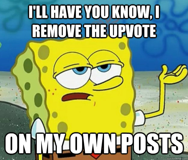 I'll have you know, I remove the upvote on my own posts  Tough Spongebob