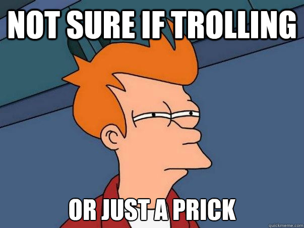 Not sure if trolling or just a prick  Not sure Fry