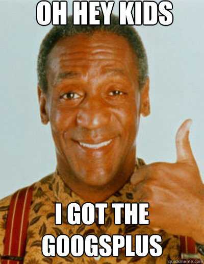 OH HEY kids I got the googsplus  Bill Cosby