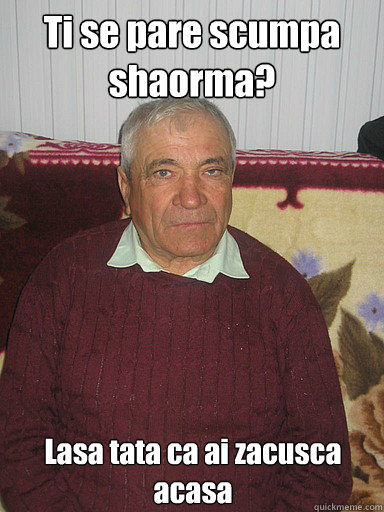 Ti se pare scumpa shaorma? Lasa tata ca ai zacusca acasa  Low Expectations Romanian Father