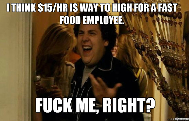 I think $15/hr is way to high for a fast food employee. FUCK ME, RIGHT?  fuck me right