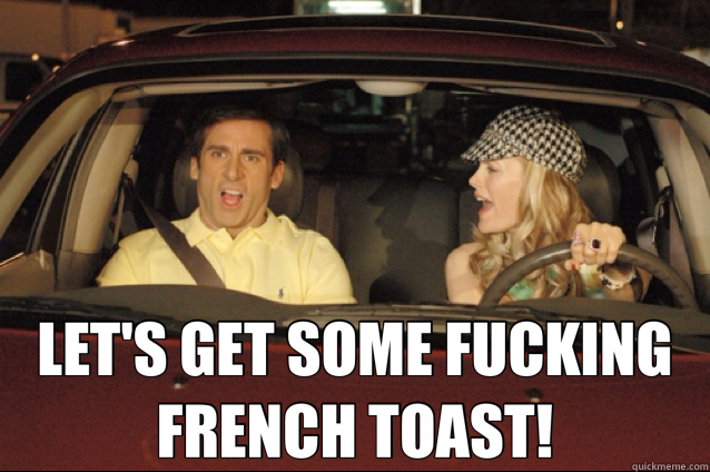  LET'S GET SOME FUCKING FRENCH TOAST!  