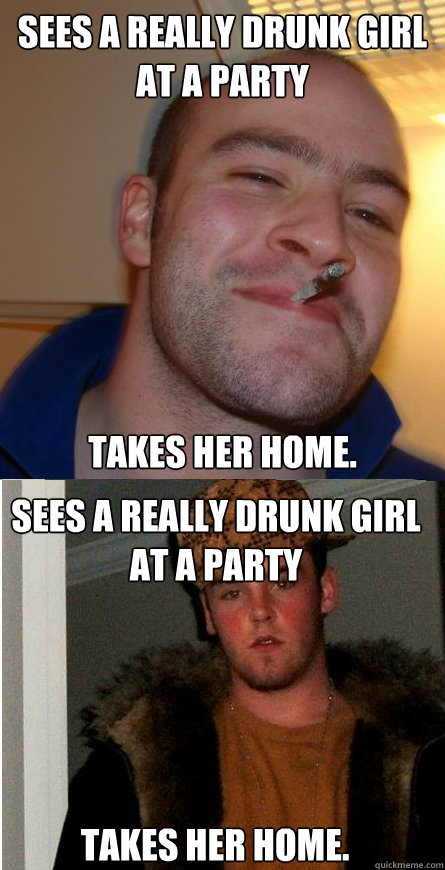Sees a really drunk girl at a party takes her home. Sees a really drunk girl at a party takes her home. - Sees a really drunk girl at a party takes her home. Sees a really drunk girl at a party takes her home.  Good Guy Greg  Scumbag Steve