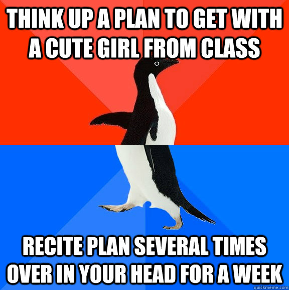 Think up a plan to get with a cute girl from class Recite plan several times over in your head for a week  Socially Awesome Awkward Penguin
