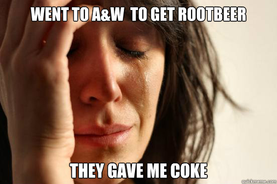 went to a&w  to get rootbeer they gave me coke  First World Problems