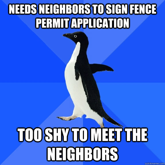 Needs neighbors to sign fence permit application Too shy to meet the neighbors  Socially Awkward Penguin