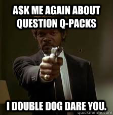 ASK ME AGAIN ABOUT Question Q-Packs I DOUBLE DOG DARE YOU.  Pulp Fiction meme