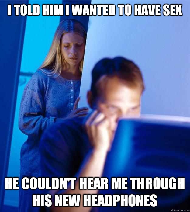 I told him I wanted to have sex He couldn't hear me through his new headphones  Redditors Wife