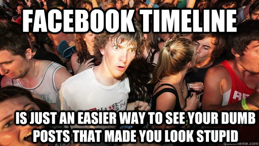 Facebook timeline is just an easier way to see your dumb posts that made you look stupid  Sudden Clarity Clarence