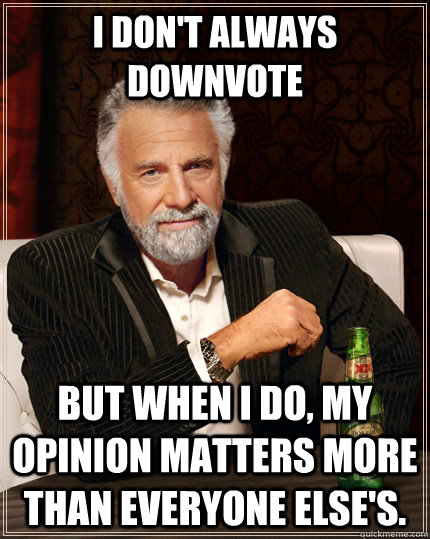 I don't always downvote But when I do, my opinion matters more than everyone else's.  The Most Interesting Man In The World