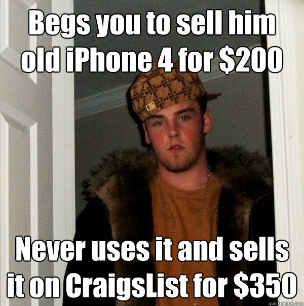Begs you to sell him old iPhone 4 for $200 Never uses it and sells it on CraigsList for $350  Scumbag Steve