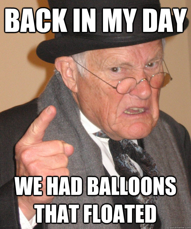 back in my day we had balloons that floated  back in my day