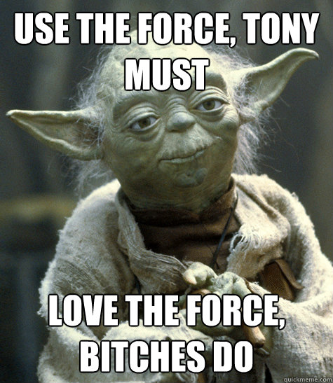 use the force, tony must love the force, bitches do  Yoda