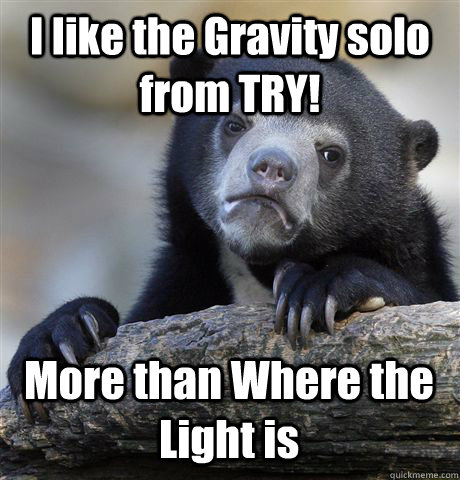 I like the Gravity solo from TRY! More than Where the Light is  Confession Bear