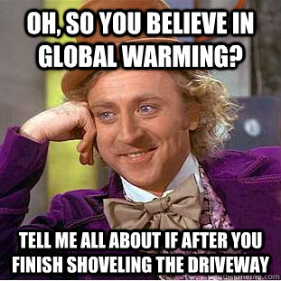 Oh, so you believe in global warming? Tell me all about if after you finish shoveling the driveway  Condescending Wonka