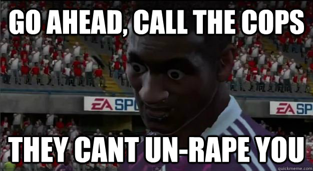 Go ahead, call the cops they cant un-rape you - Go ahead, call the cops they cant un-rape you  Heskey