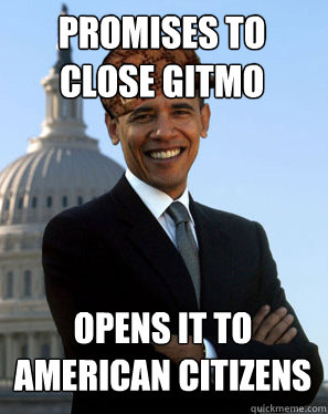 promises to close gitmo  opens it to american citizens - promises to close gitmo  opens it to american citizens  Scumbag Obama