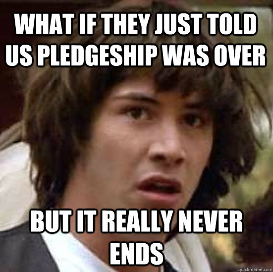 What if they just told us pledgeship was over but it really never ends  conspiracy keanu