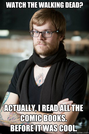 Watch the Walking Dead? Actually, I read all the comic books.
before it was cool.  Hipster Barista