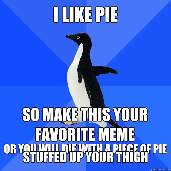 I like pie So make this your favorite meme OR YOU WILL DIE WITH A PIECE OF PIE STUFFED UP YOUR THIGH  Socially Awkward Penguin