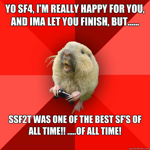YO sf4, I'm really happy for you, and ima let you finish, but......  SSF2T was one of the best Sf's of ALL TIME!! .....Of ALL TIME! 

 - YO sf4, I'm really happy for you, and ima let you finish, but......  SSF2T was one of the best Sf's of ALL TIME!! .....Of ALL TIME! 

  Gaming Gopher