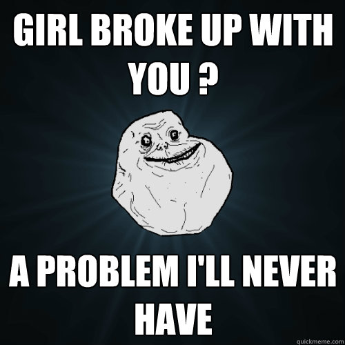 girl broke up with you ? a problem i'll never have  Forever Alone