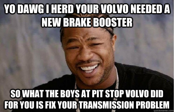 yo dawg i herd your volvo needed a new brake booster so what the boys at pit stop volvo did for you is fix your transmission problem - yo dawg i herd your volvo needed a new brake booster so what the boys at pit stop volvo did for you is fix your transmission problem  Facebook engineer xzibit