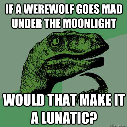 If a werewolf goes mad under the moonlight Would that make it a lunatic?  Philosoraptor